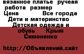 вязанное платье. ручеая работа. размер 116-122. › Цена ­ 4 800 - Все города Дети и материнство » Детская одежда и обувь   . Крым,Симоненко
